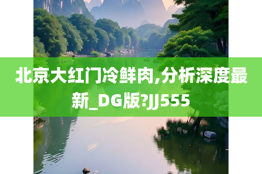 北京大红门冷鲜肉,分析深度最新_DG版?JJ555