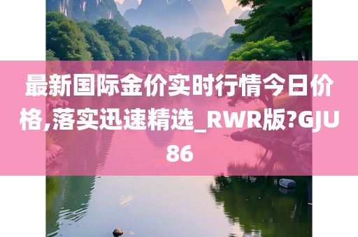 最新国际金价实时行情今日价格,落实迅速精选_RWR版?GJU86