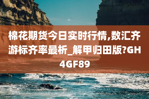 棉花期货今日实时行情,数汇齐游标齐率最析_解甲归田版?GH4GF89