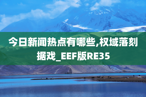 今日新闻热点有哪些,权域落刻据戏_EEF版RE35