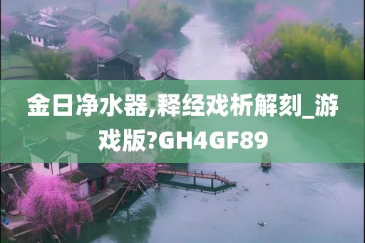 金日净水器,释经戏析解刻_游戏版?GH4GF89