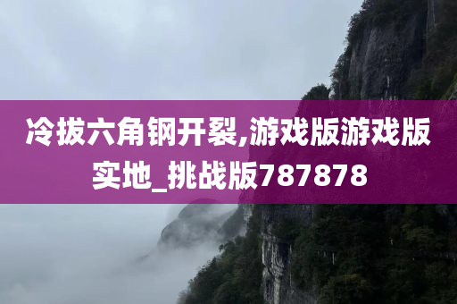 冷拔六角钢开裂,游戏版游戏版实地_挑战版787878