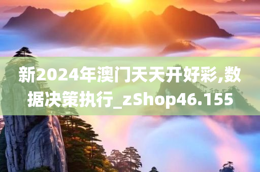 新2024年澳门天天开好彩,数据决策执行_zShop46.155