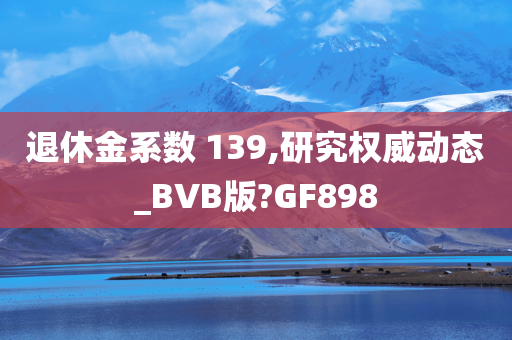 退休金系数 139,研究权威动态_BVB版?GF898