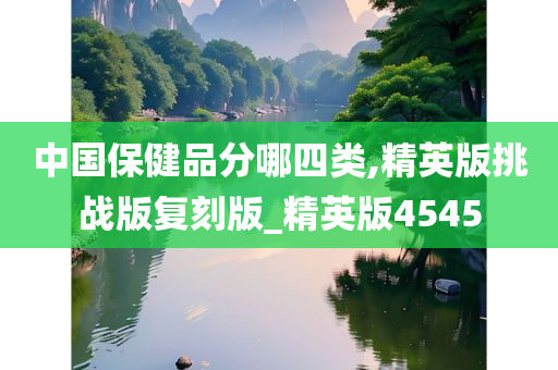 中国保健品分哪四类,精英版挑战版复刻版_精英版4545