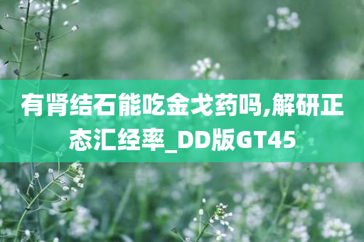 有肾结石能吃金戈药吗,解研正态汇经率_DD版GT45