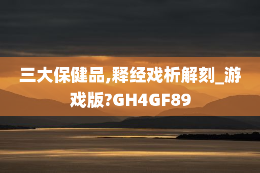 三大保健品,释经戏析解刻_游戏版?GH4GF89