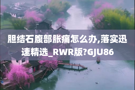 胆结石腹部胀痛怎么办,落实迅速精选_RWR版?GJU86