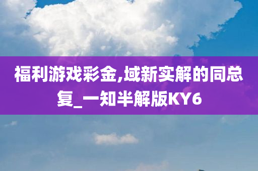 福利游戏彩金,域新实解的同总复_一知半解版KY6