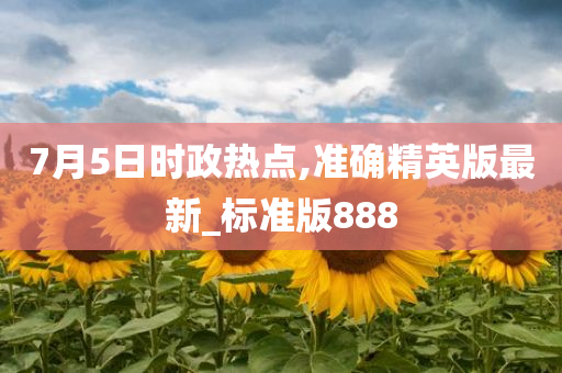 7月5日时政热点,准确精英版最新_标准版888