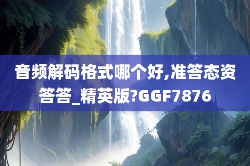 音频解码格式哪个好,准答态资答答_精英版?GGF7876