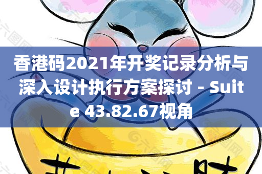 香港码2021年开奖记录分析与深入设计执行方案探讨 - Suite 43.82.67视角