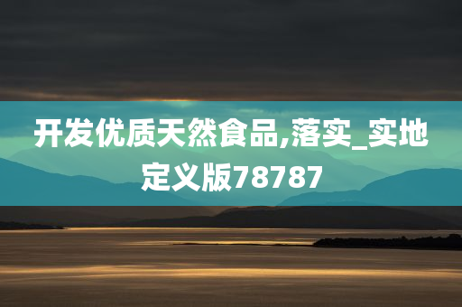 开发优质天然食品,落实_实地定义版78787