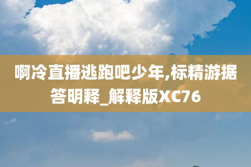 啊冷直播逃跑吧少年,标精游据答明释_解释版XC76