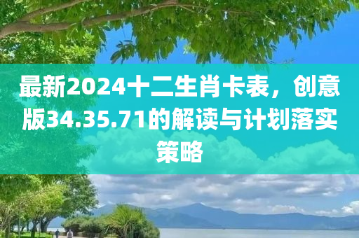 最新2024十二生肖卡表，创意版34.35.71的解读与计划落实策略