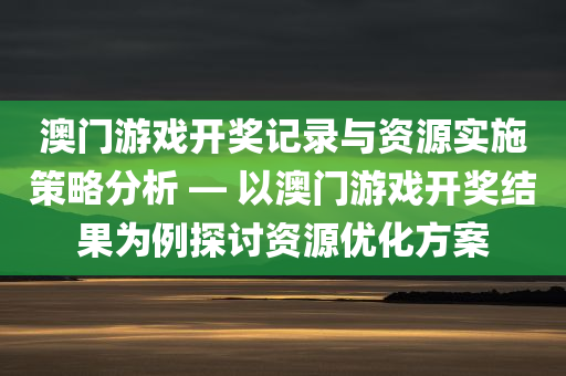 澳门游戏开奖记录与资源实施策略分析 — 以澳门游戏开奖结果为例探讨资源优化方案