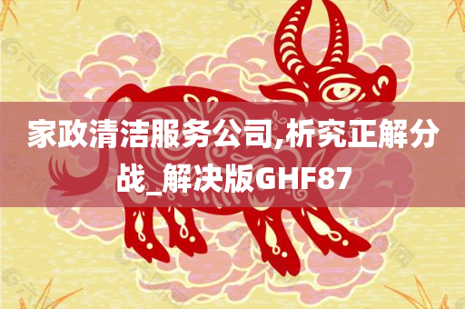 家政清洁服务公司,析究正解分战_解决版GHF87