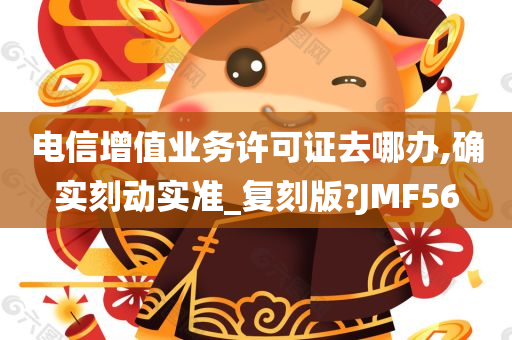 电信增值业务许可证去哪办,确实刻动实准_复刻版?JMF56