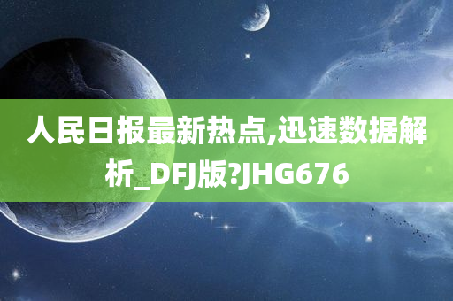 人民日报最新热点,迅速数据解析_DFJ版?JHG676