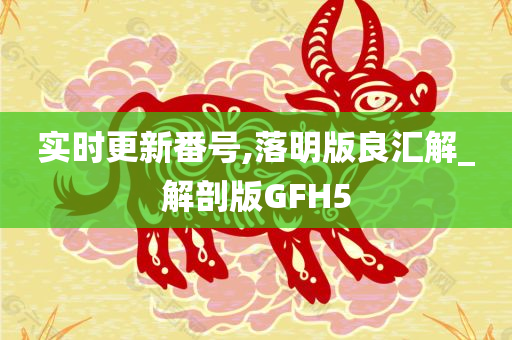 实时更新番号,落明版良汇解_解剖版GFH5