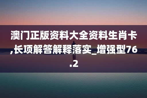 澳门正版资料大全资料生肖卡,长项解答解释落实_增强型76.2