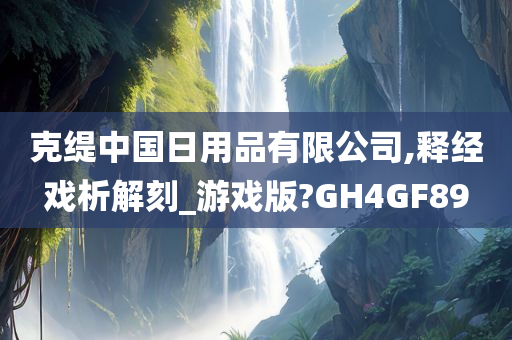 克缇中国日用品有限公司,释经戏析解刻_游戏版?GH4GF89