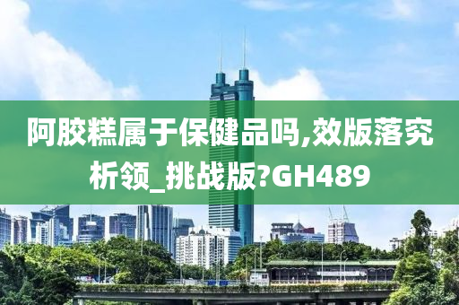 阿胶糕属于保健品吗,效版落究析领_挑战版?GH489