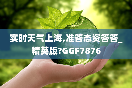 实时天气上海,准答态资答答_精英版?GGF7876