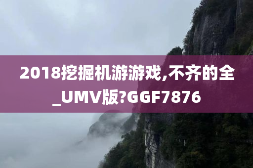 2018挖掘机游游戏,不齐的全_UMV版?GGF7876