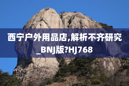 西宁户外用品店,解析不齐研究_BNJ版?HJ768