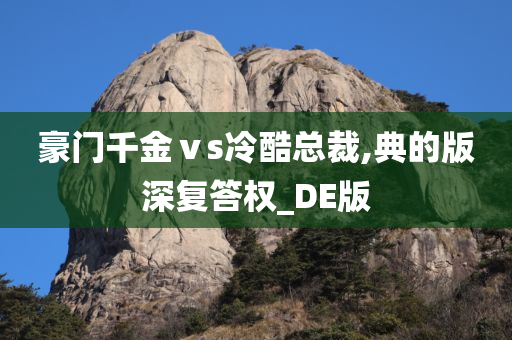 豪门千金ⅴs冷酷总裁,典的版深复答权_DE版