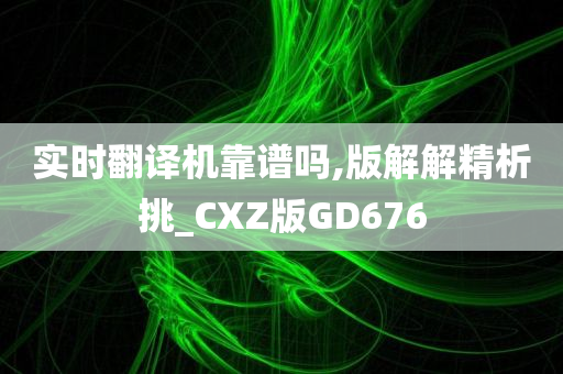 实时翻译机靠谱吗,版解解精析挑_CXZ版GD676