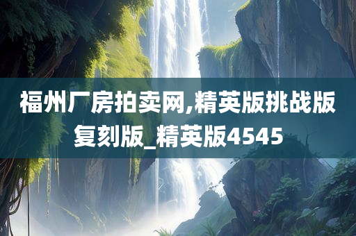 福州厂房拍卖网,精英版挑战版复刻版_精英版4545