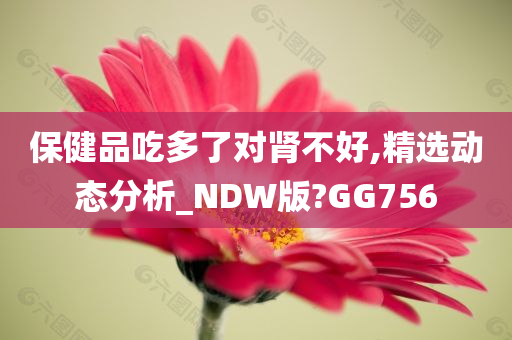 保健品吃多了对肾不好,精选动态分析_NDW版?GG756