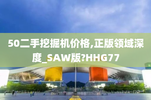 50二手挖掘机价格,正版领域深度_SAW版?HHG77