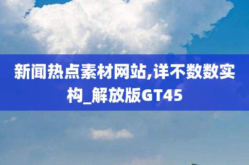 新闻热点素材网站,详不数数实构_解放版GT45