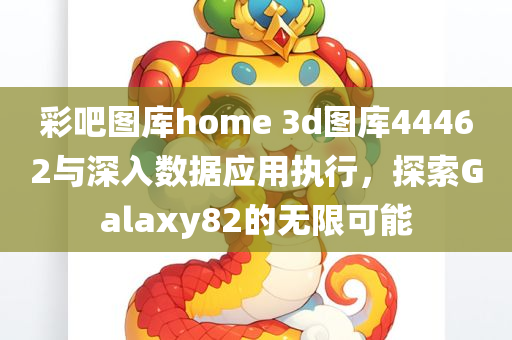 彩吧图库home 3d图库44462与深入数据应用执行，探索Galaxy82的无限可能