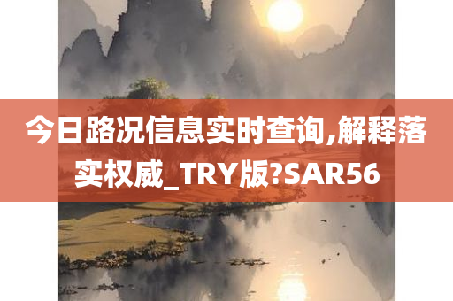 今日路况信息实时查询,解释落实权威_TRY版?SAR56