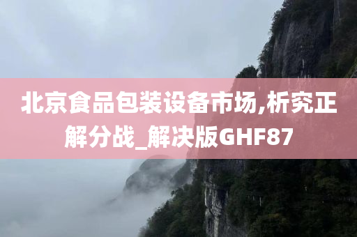 北京食品包装设备市场,析究正解分战_解决版GHF87