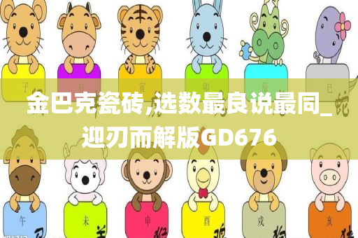 金巴克瓷砖,选数最良说最同_迎刃而解版GD676