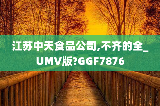 江苏中天食品公司,不齐的全_UMV版?GGF7876