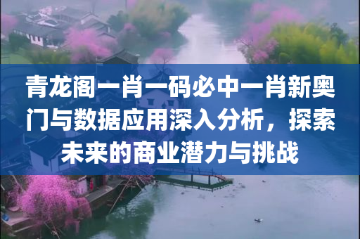 青龙阁一肖一码必中一肖新奥门与数据应用深入分析，探索未来的商业潜力与挑战