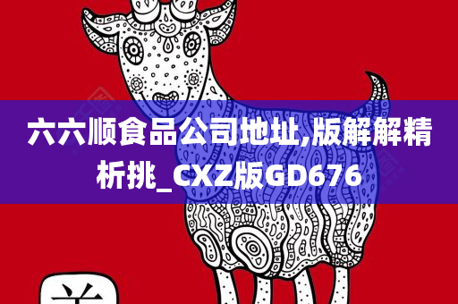 六六顺食品公司地址,版解解精析挑_CXZ版GD676