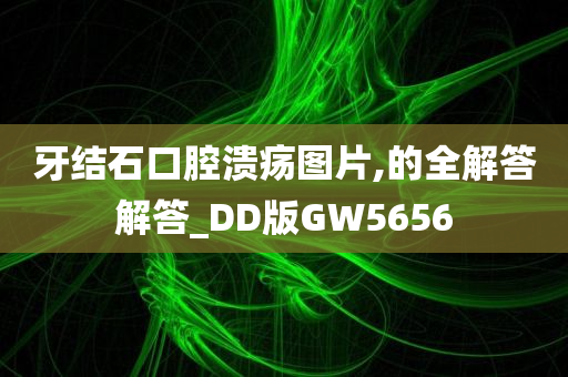 牙结石口腔溃疡图片,的全解答解答_DD版GW5656