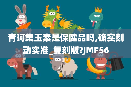 青珂集玉素是保健品吗,确实刻动实准_复刻版?JMF56