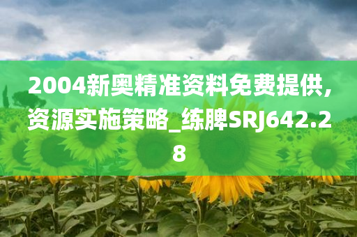 2004新奥精准资料免费提供,资源实施策略_练脾SRJ642.28