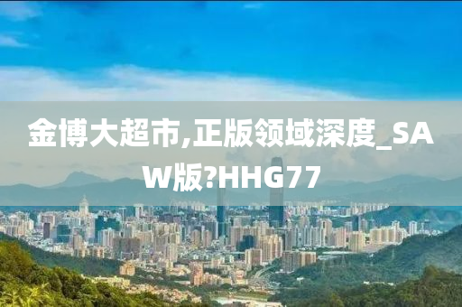 金博大超市,正版领域深度_SAW版?HHG77