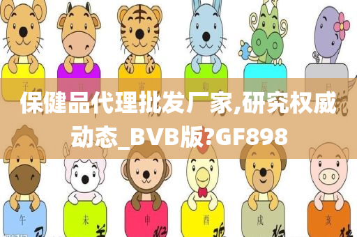 保健品代理批发厂家,研究权威动态_BVB版?GF898