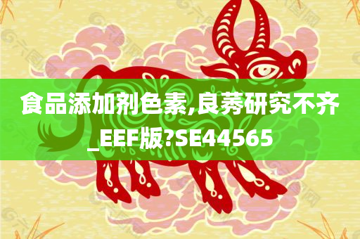 食品添加剂色素,良莠研究不齐_EEF版?SE44565