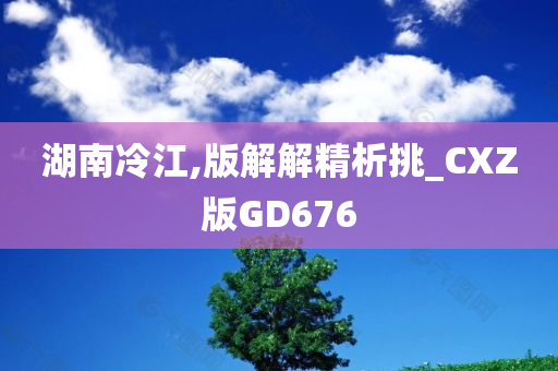 湖南冷江,版解解精析挑_CXZ版GD676